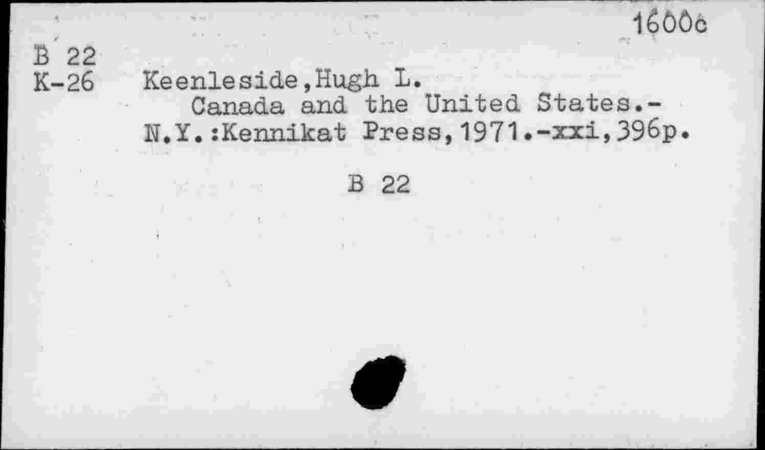 ﻿1ÔÔÔÔ
В 22
К-2б Keenleside,Hugh L.
Canada and the United States.-N.Y.:Kennikat Press,1971.-xxi,396p.
B 22